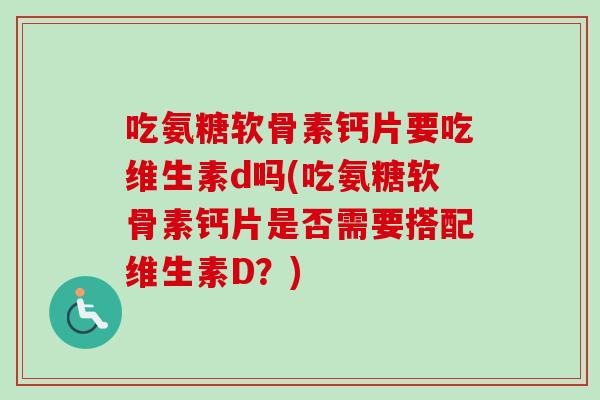 吃氨糖软骨素钙片要吃维生素d吗(吃氨糖软骨素钙片是否需要搭配维生素D？)