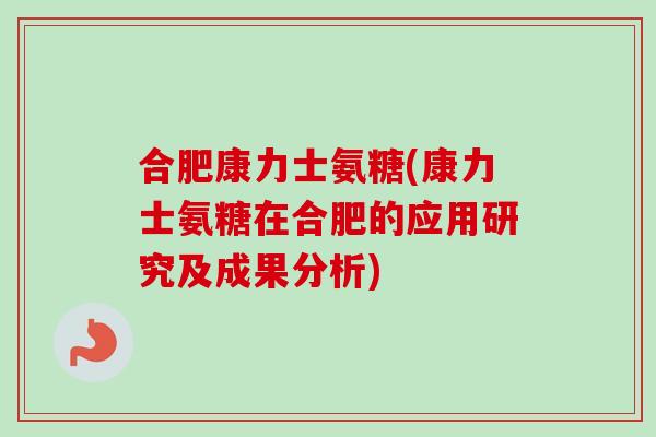 合肥康力士氨糖(康力士氨糖在合肥的应用研究及成果分析)