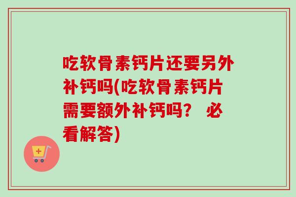 吃软骨素钙片还要另外补钙吗(吃软骨素钙片需要额外补钙吗？ 必看解答)