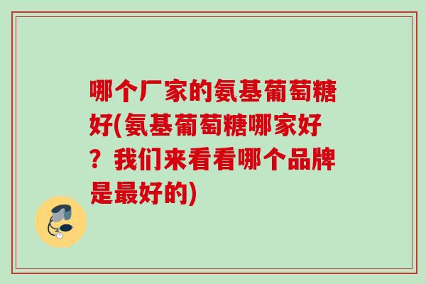 哪个厂家的氨基葡萄糖好(氨基葡萄糖哪家好？我们来看看哪个品牌是最好的)