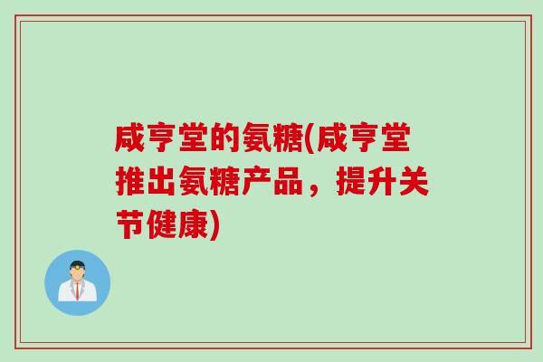 咸亨堂的氨糖(咸亨堂推出氨糖产品，提升关节健康)