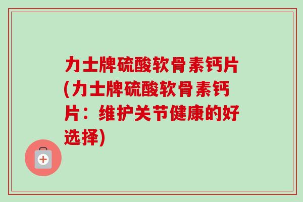 力士牌硫酸软骨素钙片(力士牌硫酸软骨素钙片：维护关节健康的好选择)