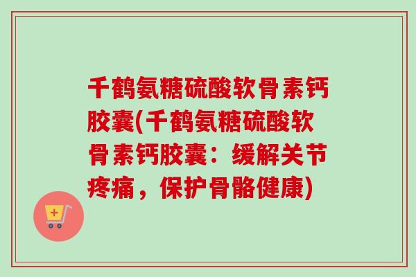 千鹤氨糖硫酸软骨素钙胶囊(千鹤氨糖硫酸软骨素钙胶囊：缓解关节疼痛，保护骨骼健康)