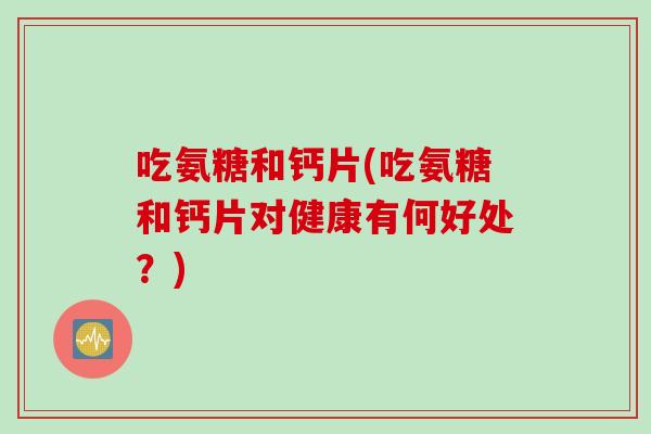 吃氨糖和钙片(吃氨糖和钙片对健康有何好处？)