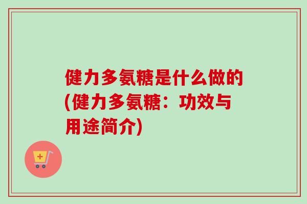 健力多氨糖是什么做的(健力多氨糖：功效与用途简介)