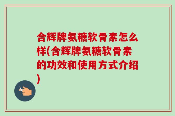 合辉牌氨糖软骨素怎么样(合辉牌氨糖软骨素的功效和使用方式介绍)