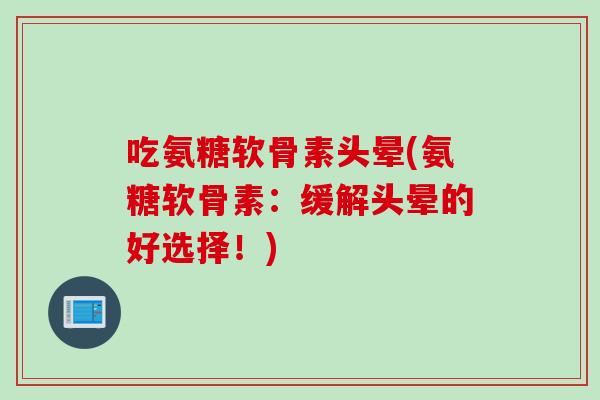 吃氨糖软骨素头晕(氨糖软骨素：缓解头晕的好选择！)