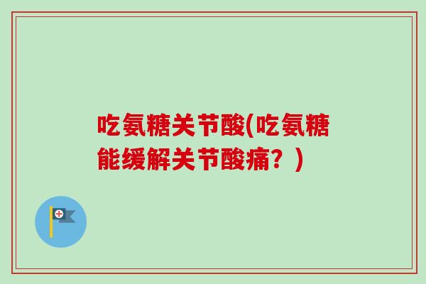 吃氨糖关节酸(吃氨糖能缓解关节酸痛？)