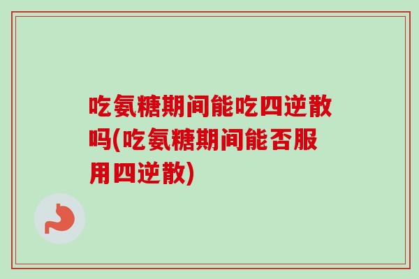 吃氨糖期间能吃四逆散吗(吃氨糖期间能否服用四逆散)