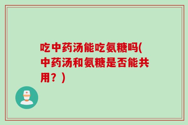 吃中药汤能吃氨糖吗(中药汤和氨糖是否能共用？)