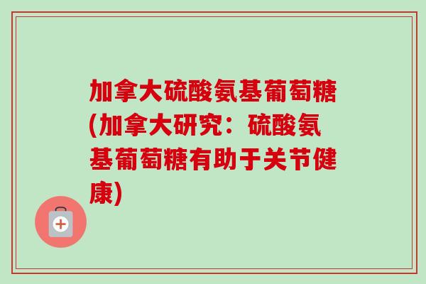 加拿大硫酸氨基葡萄糖(加拿大研究：硫酸氨基葡萄糖有助于关节健康)