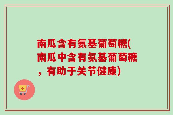 南瓜含有氨基葡萄糖(南瓜中含有氨基葡萄糖，有助于关节健康)