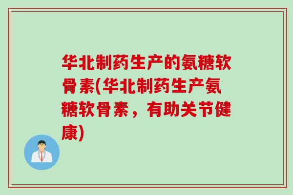 华北制药生产的氨糖软骨素(华北制药生产氨糖软骨素,有助关节健康) 华北制药生产的氨糖软骨素(华北制药生产氨糖软骨素,有助关节健康)