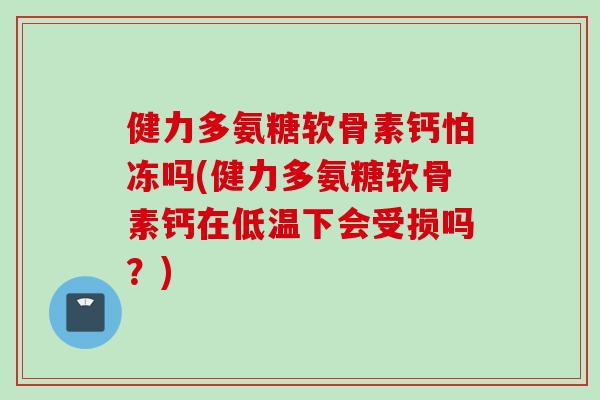 健力多氨糖软骨素钙怕冻吗(健力多氨糖软骨素钙在低温下会受损吗？)
