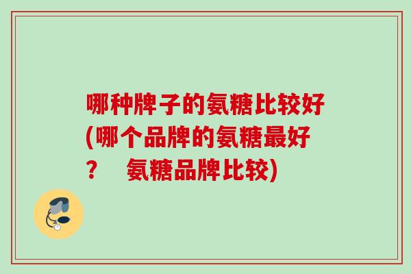 哪种牌子的氨糖比较好(哪个品牌的氨糖好? 氨糖品牌比较) 哪种牌子的氨糖比较好(哪个品牌的氨糖好? 氨糖品牌比较)