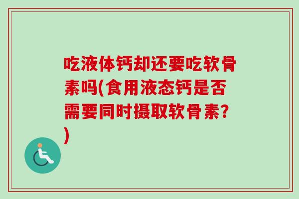 吃液体钙却还要吃软骨素吗(食用液态钙是否需要同时摄取软骨素？)