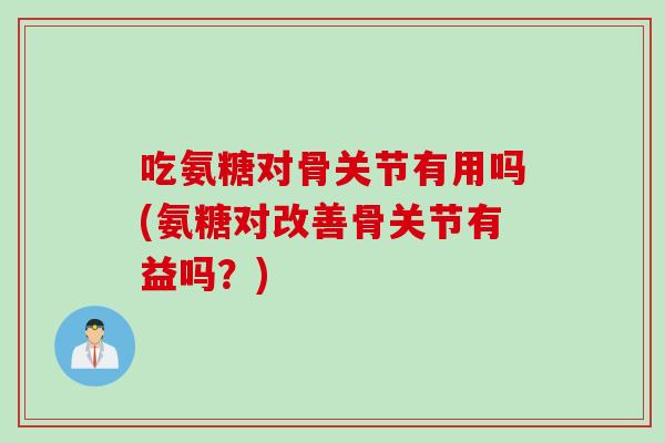 吃氨糖对骨关节有用吗(氨糖对改善骨关节有益吗？)