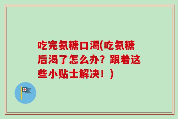 吃完氨糖口渴(吃氨糖后渴了怎么办？跟着这些小贴士解决！)