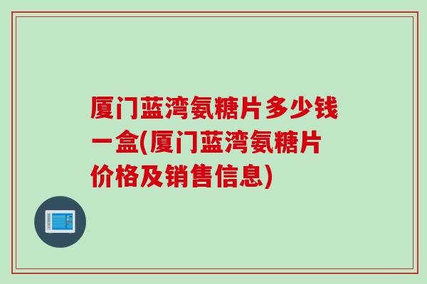 厦门蓝湾氨糖片多少钱一盒(厦门蓝湾氨糖片价格及销售信息)