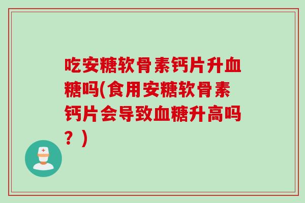吃安糖软骨素钙片升吗(食用安糖软骨素钙片会导致升高吗？)
