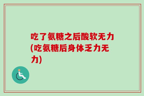 吃了氨糖之后酸软无力(吃氨糖后身体乏力无力)