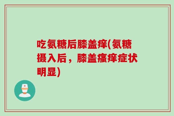 吃氨糖后膝盖痒(氨糖摄入后，膝盖瘙痒症状明显)