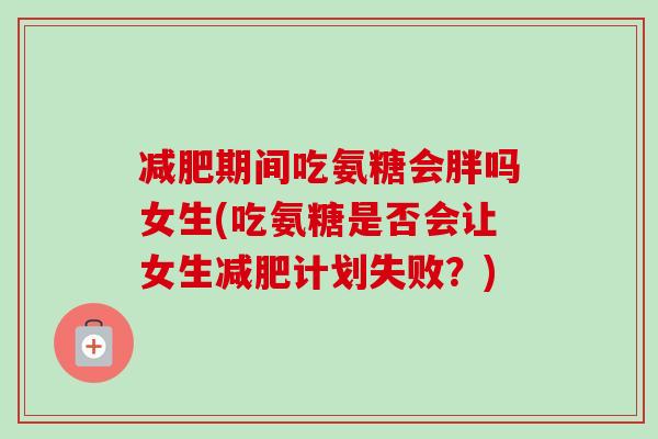 期间吃氨糖会胖吗女生(吃氨糖是否会让女生计划失败?) 期间吃氨糖会胖吗女生(吃氨糖是否会让女生计划失败?)