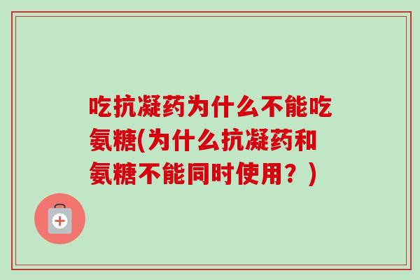 吃抗凝药为什么不能吃氨糖(为什么抗凝药和氨糖不能同时使用？)