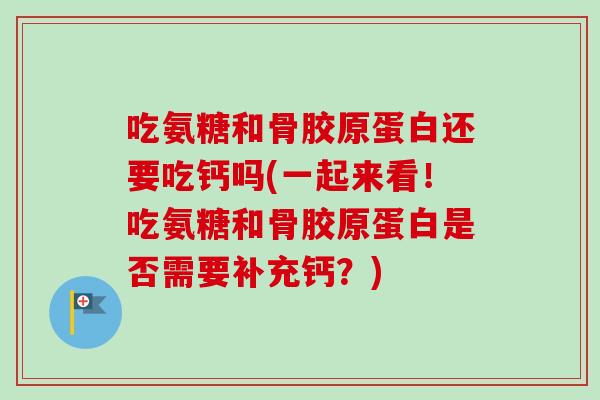 吃氨糖和骨胶原蛋白还要吃钙吗(一起来看！吃氨糖和骨胶原蛋白是否需要补充钙？)