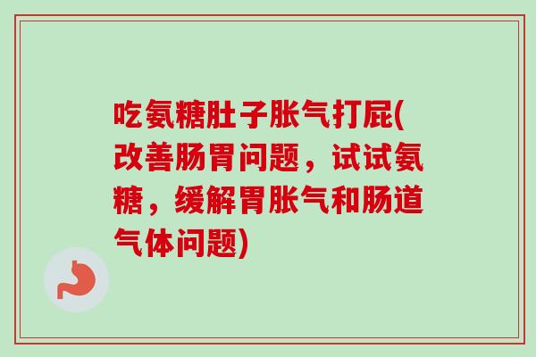 吃氨糖肚子胀气打屁(改善肠胃问题，试试氨糖，缓解胃胀气和肠道气体问题)