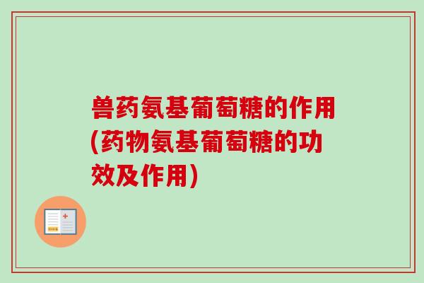 兽药氨基葡萄糖的作用(氨基葡萄糖的功效及作用) 兽药氨基葡萄糖的作用(氨基葡萄糖的功效及作用)