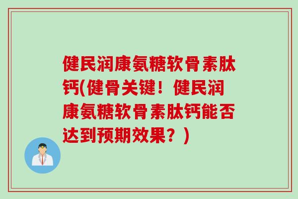 健民润康氨糖软骨素肽钙(健骨关键！健民润康氨糖软骨素肽钙能否达到预期效果？)