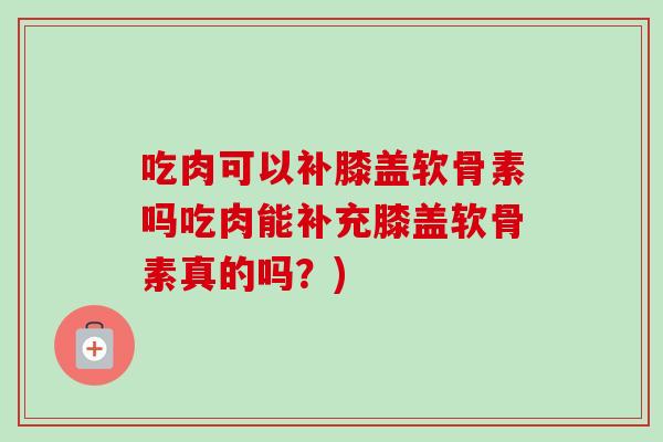 吃肉可以补膝盖软骨素吗吃肉能补充膝盖软骨素真的吗？)