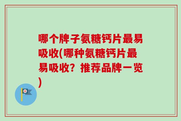 哪个牌子氨糖钙片易吸收(哪种氨糖钙片易吸收？推荐品牌一览)