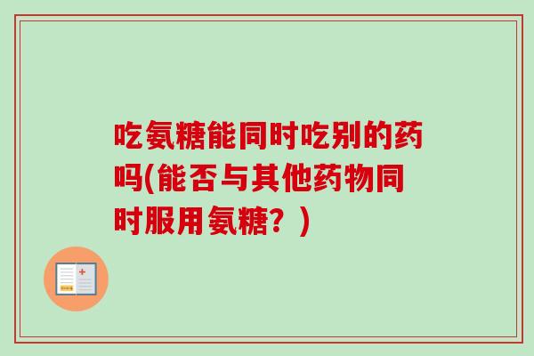 吃氨糖能同时吃别的药吗(能否与其他同时服用氨糖？)