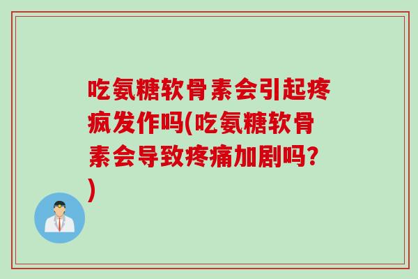 吃氨糖软骨素会引起疼疯发作吗(吃氨糖软骨素会导致疼痛加剧吗？)