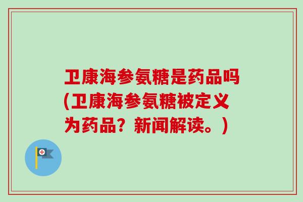 卫康海参氨糖是药品吗(卫康海参氨糖被定义为药品?新闻解读。) 卫康海参氨糖是药品吗(卫康海参氨糖被定义为药品?新闻解读。)