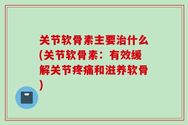 关节软骨素主要什么(关节软骨素:有效缓解关节和滋养软骨) 关节软骨素主要什么(关节软骨素:有效缓解关节和滋养软骨)