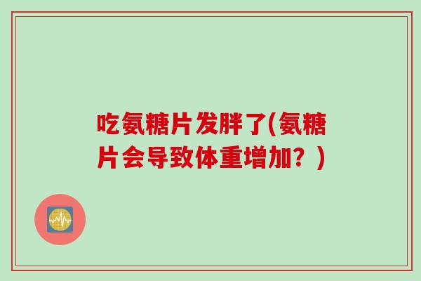 吃氨糖片发胖了(氨糖片会导致体重增加？)