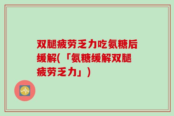 双腿疲劳乏力吃氨糖后缓解(「氨糖缓解双腿疲劳乏力」)