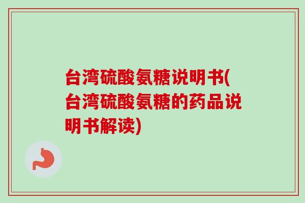 台湾硫酸氨糖说明书(台湾硫酸氨糖的药品说明书解读)