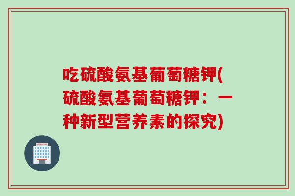 吃硫酸氨基葡萄糖钾(硫酸氨基葡萄糖钾:一种新型营养素的探究) 吃硫酸氨基葡萄糖钾(硫酸氨基葡萄糖钾:一种新型营养素的探究)