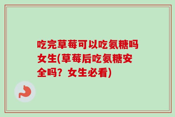 吃完草莓可以吃氨糖吗女生(草莓后吃氨糖安全吗？女生必看)