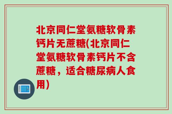 北京同仁堂氨糖软骨素钙片无蔗糖(北京同仁堂氨糖软骨素钙片不含蔗糖,适合人食用) 北京同仁堂氨糖软骨素钙片无蔗糖(北京同仁堂氨糖软骨素钙片不含蔗糖,适合人食用)