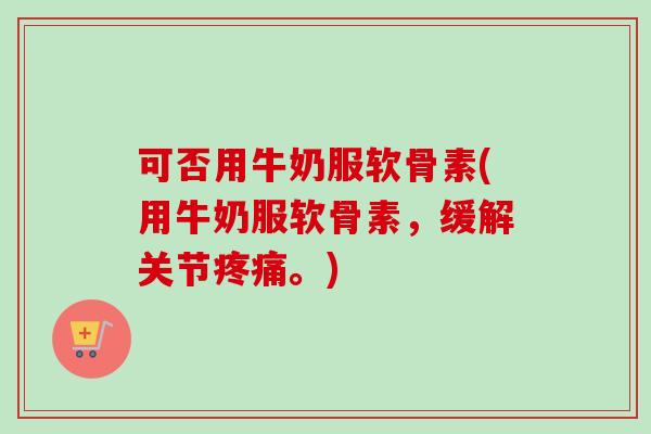 可否用牛奶服软骨素(用牛奶服软骨素，缓解关节疼痛。)