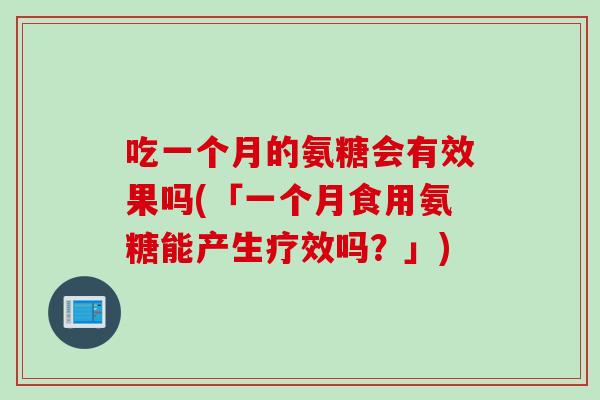 吃一个月的氨糖会有效果吗(「一个月食用氨糖能产生疗效吗？」)