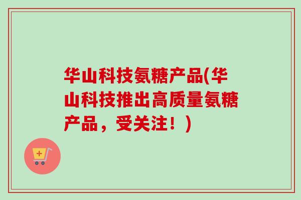 华山科技氨糖产品(华山科技推出高质量氨糖产品，受关注！)