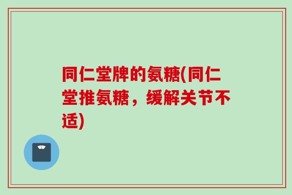 同仁堂牌的氨糖(同仁堂推氨糖，缓解关节不适)