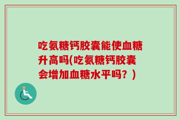 吃氨糖钙胶囊能使升高吗(吃氨糖钙胶囊会增加水平吗？)