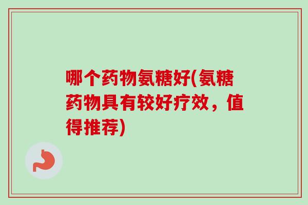哪个药物氨糖好(氨糖药物具有较好疗效，值得推荐)